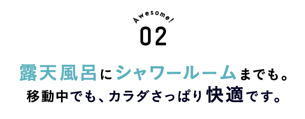 露天風呂にシャワールームまでも。移動中でも、カラダさっぱり快適です。