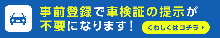 事前登録で車検証の提示が不要になります。