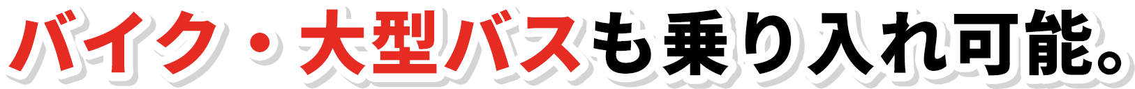 バイク・大型バスも乗り入れ可能。