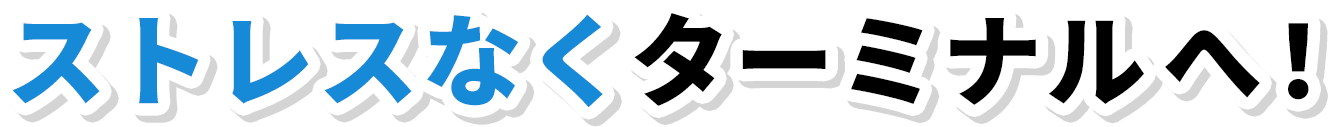 ストレスなくターミナルへ！