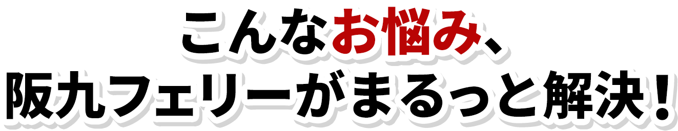 こんなお悩み、阪九フェリーがまるっと解決！