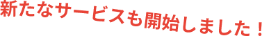 新たなサービスも開始しました！
